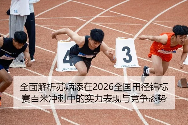 全面解析苏炳添在2026全国田径锦标赛百米冲刺中的实力表现与竞争态势